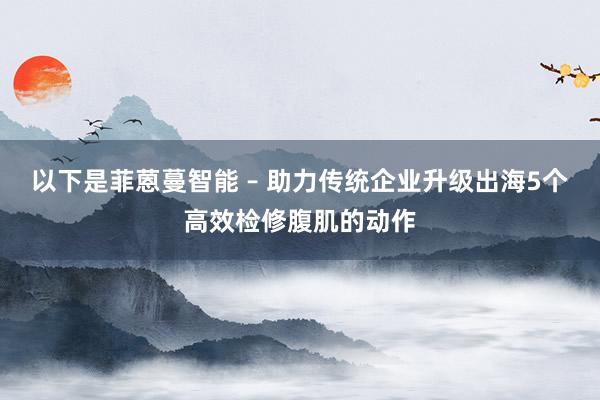 以下是菲蒽蔓智能 – 助力传统企业升级出海5个高效检修腹肌的动作